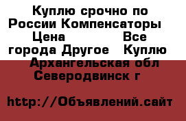 Куплю срочно по России Компенсаторы › Цена ­ 90 000 - Все города Другое » Куплю   . Архангельская обл.,Северодвинск г.